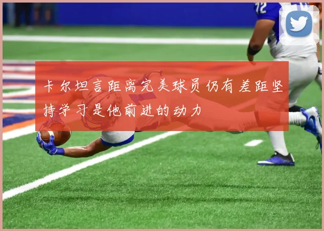 卡尔坦言距离完美球员仍有差距坚持学习是他前进的动力