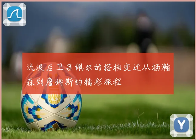 流浪后卫吕佩尔的搭档变迁从杨瀚森到詹姆斯的精彩旅程