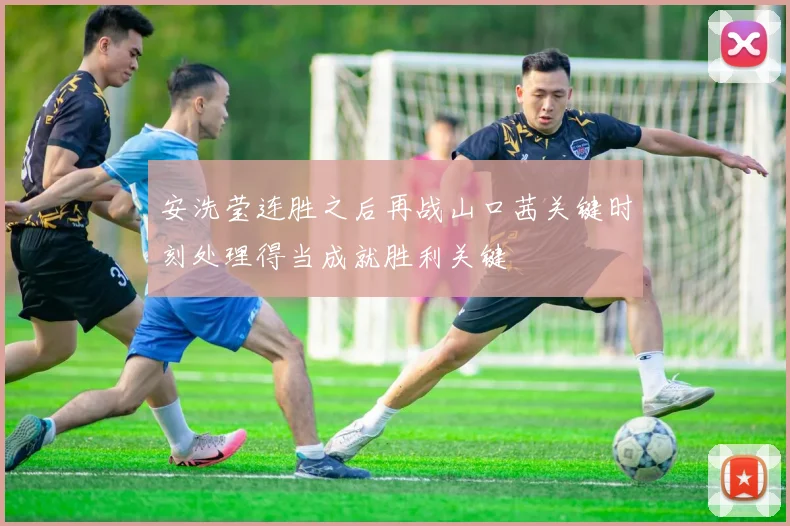 安洗莹连胜之后再战山口茜关键时刻处理得当成就胜利关键