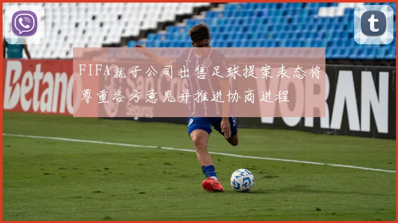 FIFA就子公司出售足球提案表态将尊重各方意见并推进协商进程