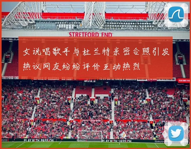 女说唱歌手与杜兰特亲密合照引发热议网友纷纷评价互动热烈