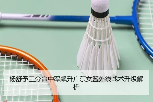 杨舒予三分命中率飙升广东女篮外线战术升级解析 | www.jiuyou..comapp
