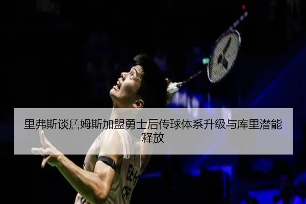 里弗斯谈詹姆斯加盟勇士后传球体系升级与库里潜能释放 - www.jiuyou..comapp