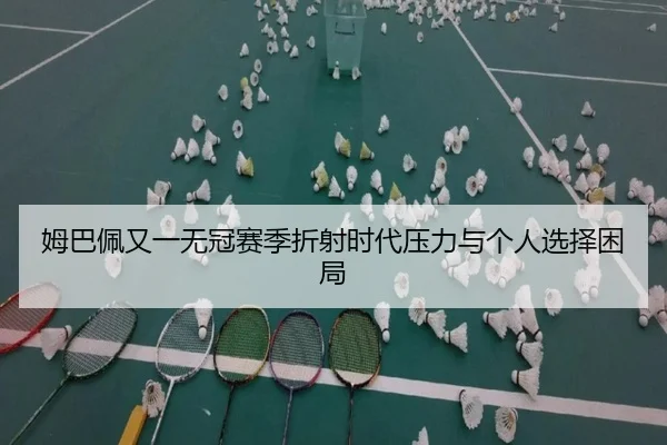 姆巴佩又一无冠赛季折射时代压力与个人选择困局 - www.jiuyou..comapp