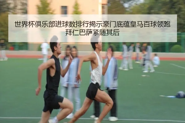 世界杯俱乐部进球数排行揭示豪门底蕴皇马百球领跑拜仁巴萨紧随其后 - www.jiuyou..comapp