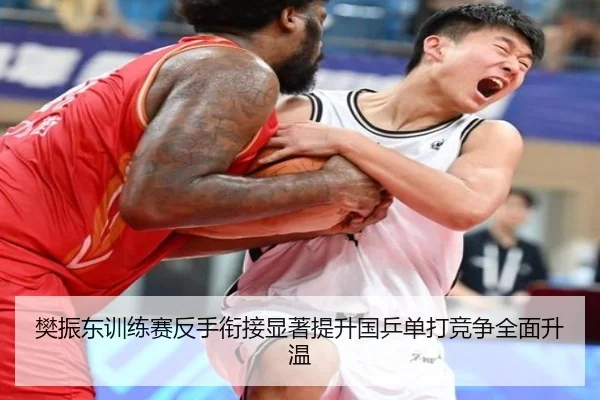 樊振东训练赛反手衔接显著提升国乒单打竞争全面升温