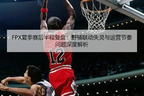 FPX夏季赛后半程复盘：野辅联动失灵与运营节奏问题深度解析 - www.jiuyou..comapp