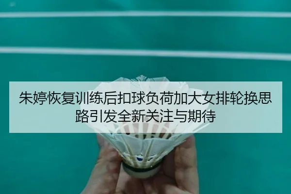 朱婷恢复训练后扣球负荷加大女排轮换思路引发全新关注与期待 - www.jiuyou..comapp