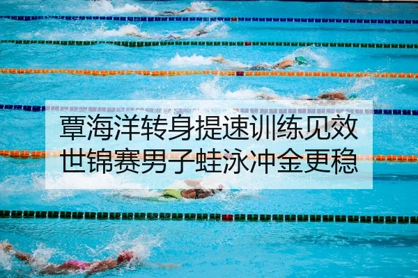 覃海洋转身提速训练见效 世锦赛男子蛙泳冲金更稳 - www.jiuyou..comapp